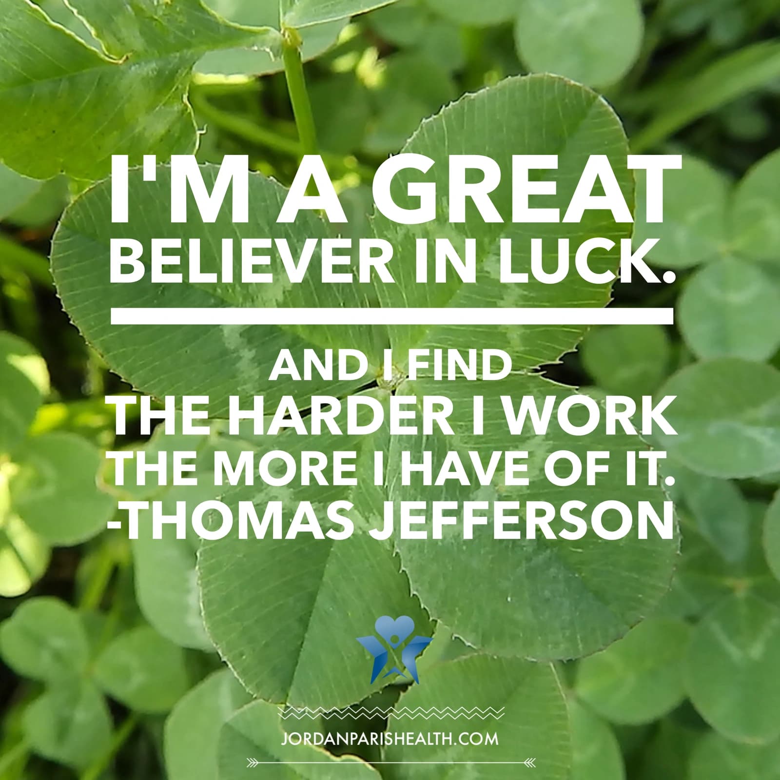 JP Health artwork over clover leaves: I'm a great believer in luck. And I find the harder I work the more I have of it. The image attributes the quote to Thomas Jefferson.