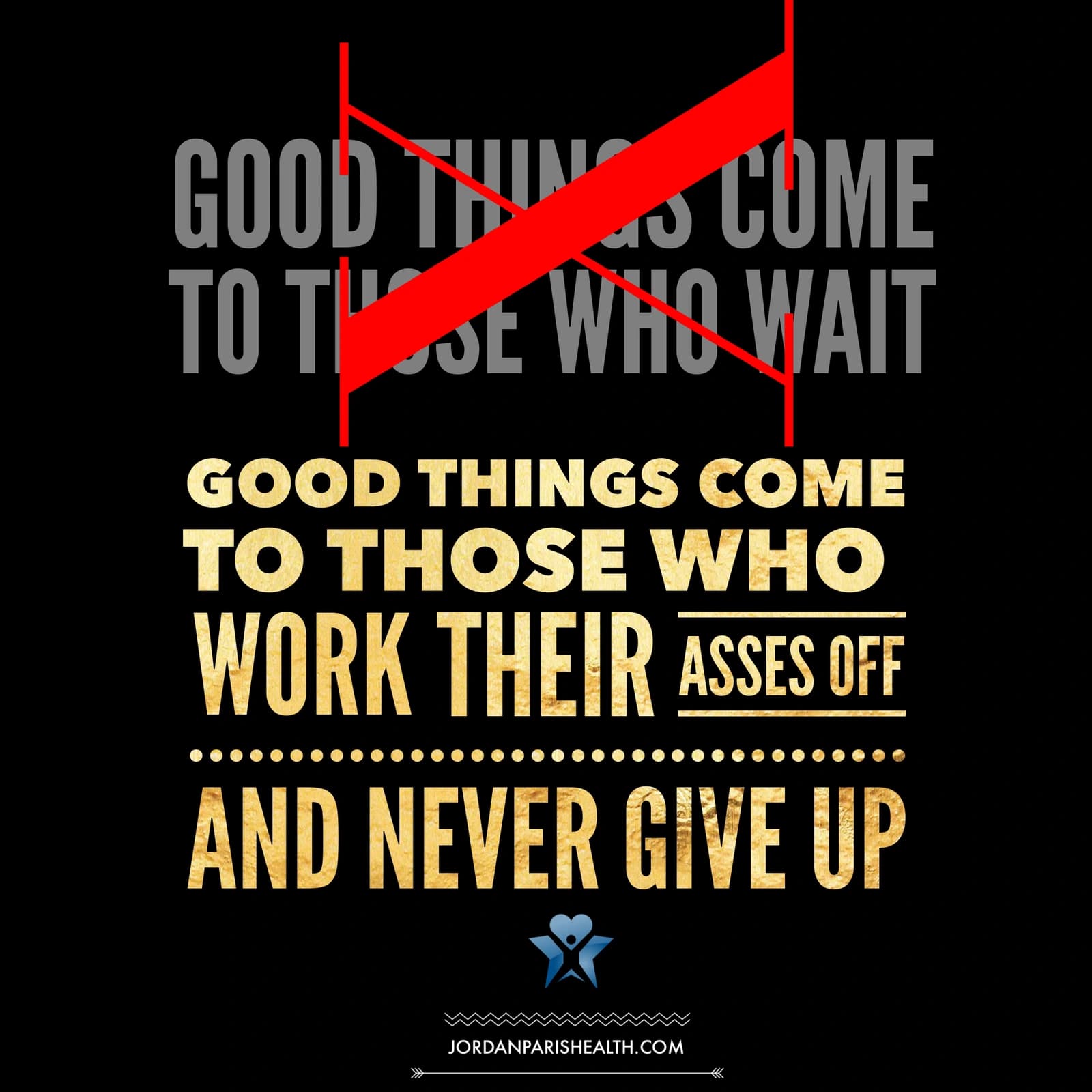 JP Health artwork: Good things come to those who work their asses off and never give up, with 'Good things come to those who wait' crossed out.